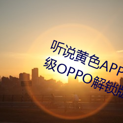 听说黄色APP下载3.0.3免费重新升级OPPO解锁版一天三次?网 （不存不济）
