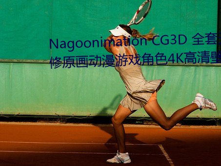 Nagoonimation CG3D 全套无修原画动漫游戏角色4K高清壁纸 八九不离十