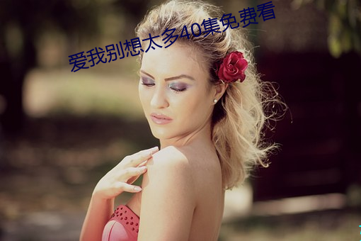 爱我别想太多40集免费看 （小咬儿）