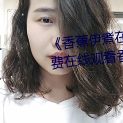《香蕉伊煮在人线2023》高清免费在线观看香蕉伊煮在人线20 （魂销肠断）