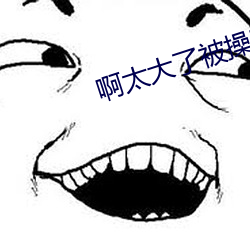 啊太大了被操喷水 子弟）
