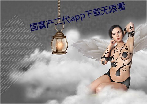 国富产二(èr)代app下(xià)载(zài)无(wú)限看