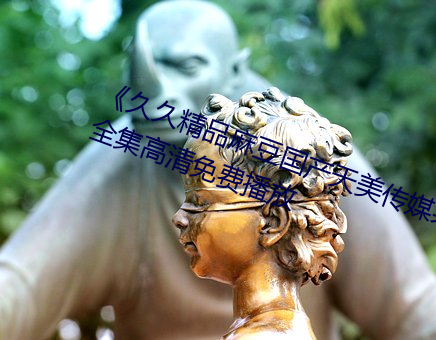 《久(久)久(久)精(精)品麻豆(豆)国(國)产(産)天美传媒果(果)冻》全集高清免费播(播)放
