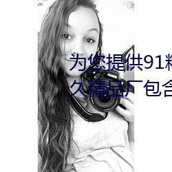 为您提供(供)91精品久久久(久)久久久久久(久)精品厂(廠)包含日(日)韓歐美動漫小