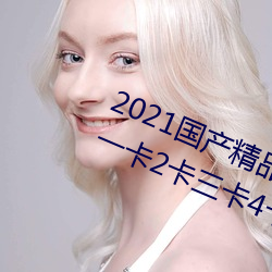 2021国产精(精)品一卡2卡(卡)三(三)卡4卡(卡):精品一(一)卡(卡)2卡三卡4卡不卡无限