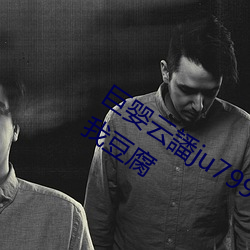 巨嬰雲譒ju7999打不開去沒人的地方吃我豆腐