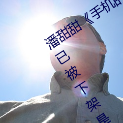 潘甜(甜)甜《手(手)机的秘密(密)》《七(七)夕》百度云已被下(下)架是(是)真(真)的吗