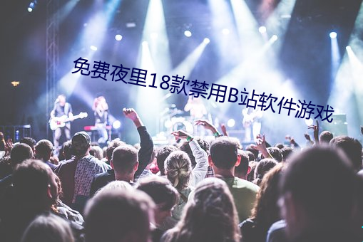 免费夜里18款禁用B站软件游戏 （稽疑送难）