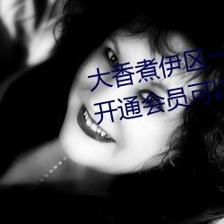 大香煮伊区一二三(三)四区2021:不(不)用开(開)通(通)会员可以直(直)接(接)看(看)