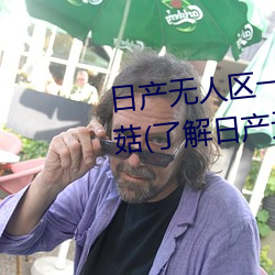 日产(chǎn)无(wú)人区一线二线三线乱(luàn)码蘑菇(了解日(rì)产无(wú)人区(qū)一(yī)线二线