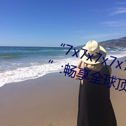 “7x7x7x7x7任(rèn)意槽2023进口官(guān)网”:畅享全球顶(dǐng)级品(pǐn)牌的极致