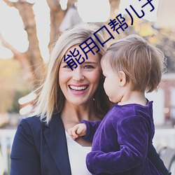 能用口帮儿子吗 （花消）