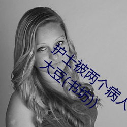護士被兩個病人倫奷日出白漿最新章節(黑大豆(書坊))
