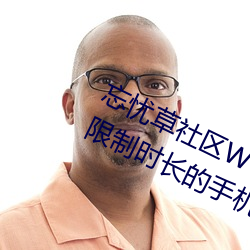 忘(忘)忧(憂)草社区WWW日本乱(亂)码高(高)清:没有(有)限(限)制时长(長)的手机播放(放)APP