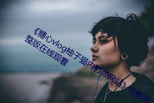 《糖心vlog柚子(子)猫内射频网站》影戏(影)完整版在线寓目