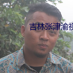 吉(jí)林张(zhāng)津渝(yú)视频完整版