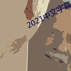 2021中文字(zì)幕(mù)入口(kǒu)网站(zhàn)