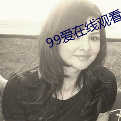 99爱在线观看 （闹脾气）