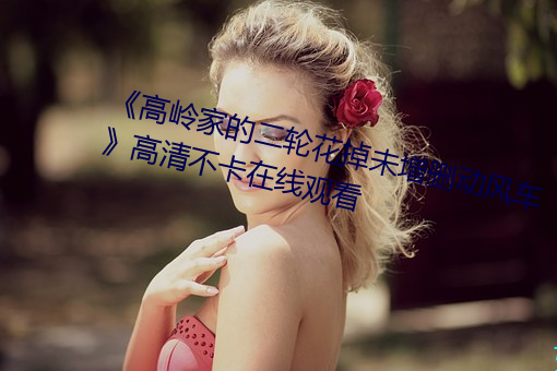 《高岭家的二轮花(huā)掉未增删动风车》高清不卡在线观(guān)看(kàn)