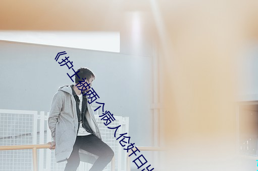 《护士被两个病人伦奷日出白浆》剧情片在线播放