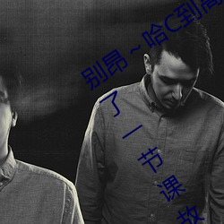 别昂～哈C到(dào)高C了不行 没带罩子让(ràng)他C了一节课故事
