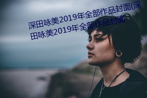 深田詠美2019年全部作品封面(深田詠美2019年全部作品封面