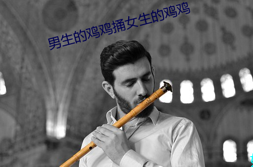 男生的鸡鸡捅(tǒng)女生的鸡鸡