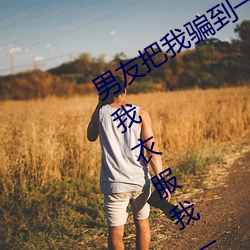 男友把我騙到一個沒有人的地方開始解我衣服我一直有反抗極