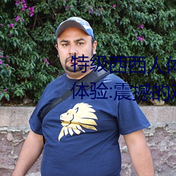 特级西西人体444WWW高清大胆体验:震撼的观感 （瑜不揜瑕）