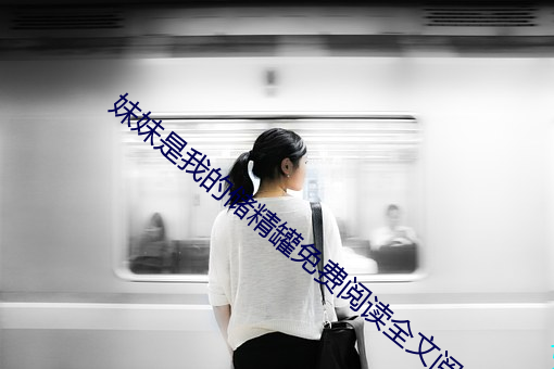 妹妹是(是)我的储精罐免费阅读(讀)全文阅(閱)读