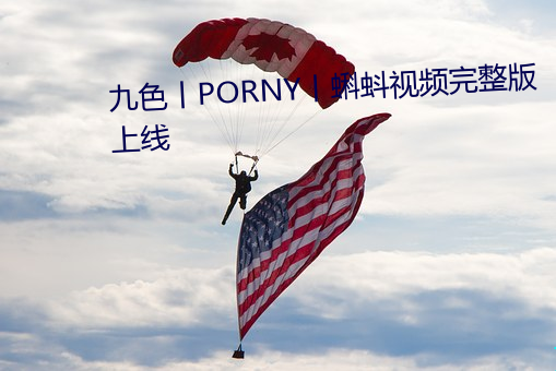 九色丨PORNY丨蝌蚪視頻完整版上線