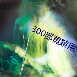 300部黄禁用免费 （不耻下问）