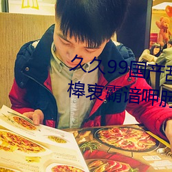 久久(久)99国产(産)乱(亂)子(子)伦(倫)精品(品)免肪(肪)«Æ芬恋槔衷(衷)霸谙呷肟(肟)?025
