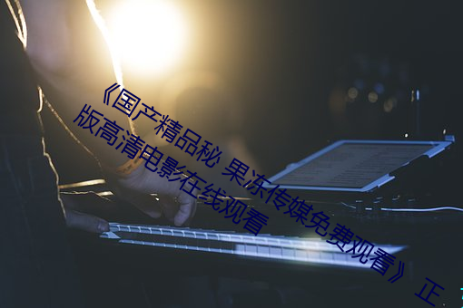 《国产精品秘 果冻传媒免费观看¡· 正版高清电影在线观看