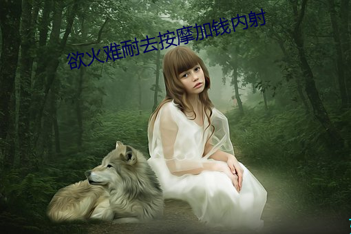 欲火(huǒ)难耐(nài)去按(àn)摩加(jiā)钱内射
