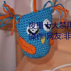 夜里十大禁用黄台APP小白都能操作!网友:非常简单 （瑶草奇花）