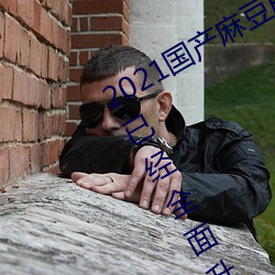 2021国(國)产麻豆(豆)剧(劇)果冻(凍)传(傳)媒入(入)口最(最)新(新)版已经(經)全面升级!网友:更好