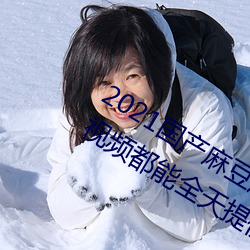 2021國産麻豆劇果凍傳媒入口:想看的視頻都能全天提供