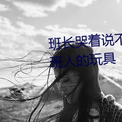 班(bān)长哭着说不可再深(shēn)了班长是(shì)全班人的玩(wán)具(jù)