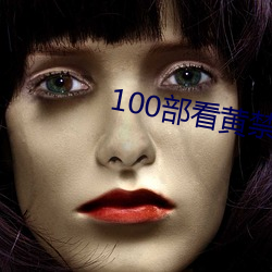 100部看黄(黃)禁(禁)用(用)免费入(入)