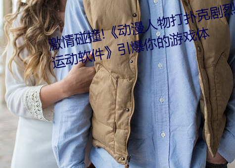激情碰撞!《动漫人物打扑克剧烈运动软件》引爆你的游戏体 （抽梁换柱）