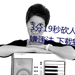 3分(fēn)19秒砍人手脚血腥(xīng)场面视(shì)频(pín)涉(shè)嫌违(wéi)法 下载转发5年以上