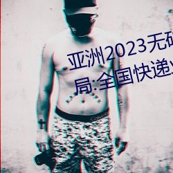 亚洲2023无矿砖码砖区:国家邮政局:全国快递业务量突破400