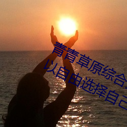 青青草原综合久久大伊人精品:用户可以自由选择自己想看的