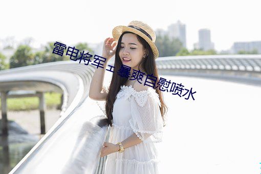 雷(li)电将军暴爽自(z)慰喷(pn)水