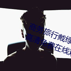 商务旅行戴绿帽子的女老板同房HD高清免费在线观看 （东方千骑