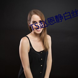TS赵恩静白(白)丝大战(戰)直(直)男