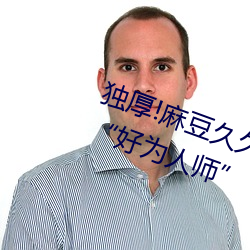 独厚!麻豆久久国产亚洲精品超碰热好为人师” （鞠躬尽瘁死而后已）