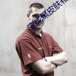 变成黑皮肤和朋友做了无删