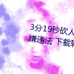 3分19秒砍人手脚血腥场面视频涉嫌违法 下载转发5年以上 没金铩羽）